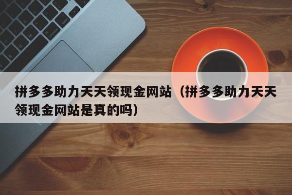 拼多多助力天天领现金网站（拼多多助力天天领现金网站是真的吗）-第1张图片-拼多多助力