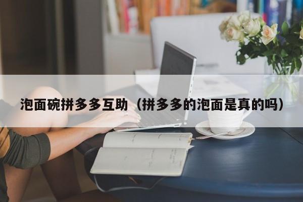 泡面碗拼多多互助（拼多多的泡面是真的吗）-第1张图片-拼多多助力