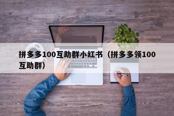 拼多多100互助群小红书（拼多多领100互助群）-第1张图片-拼多多助力