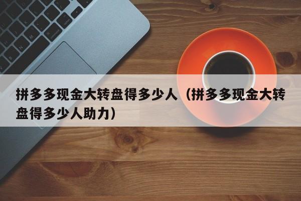 拼多多现金大转盘得多少人（拼多多现金大转盘得多少人助力）-第1张图片-拼多多助力