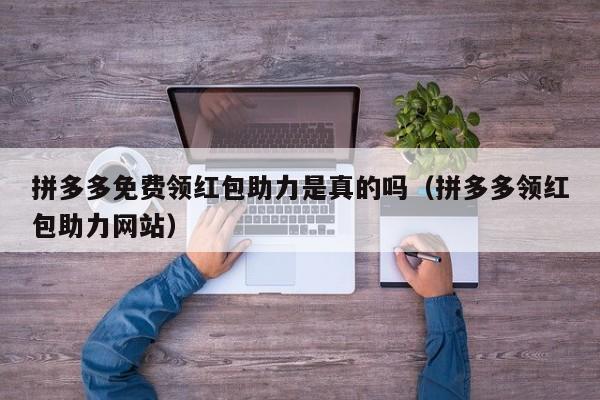 拼多多免费领红包助力是真的吗（拼多多领红包助力网站）-第1张图片-拼多多助力