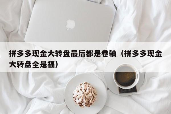 拼多多现金大转盘最后都是卷轴（拼多多现金大转盘全是福）-第1张图片-拼多多助力