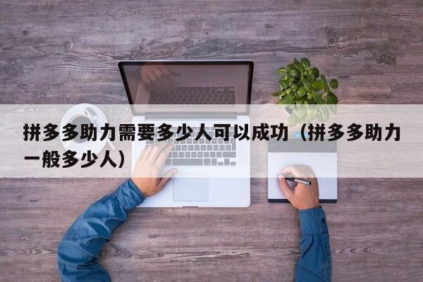 拼多多助力需要多少人可以成功（拼多多助力一般多少人）-第1张图片-拼多多助力