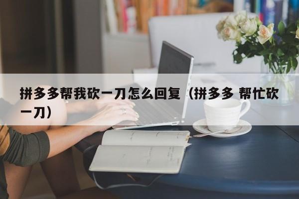 拼多多帮我砍一刀怎么回复（拼多多 帮忙砍一刀）-第1张图片-拼多多助力