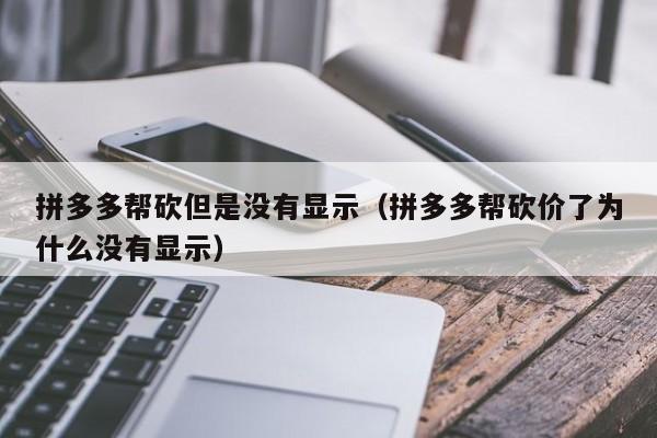 拼多多帮砍但是没有显示（拼多多帮砍价了为什么没有显示）-第1张图片-拼多多助力