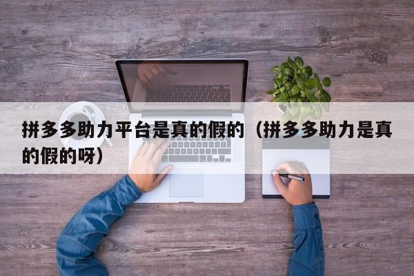 拼多多助力平台是真的假的（拼多多助力是真的假的呀）-第1张图片-拼多多助力