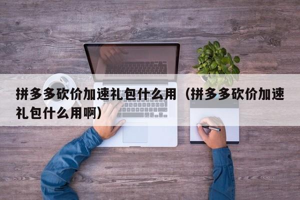 拼多多砍价加速礼包什么用（拼多多砍价加速礼包什么用啊）-第1张图片-拼多多助力