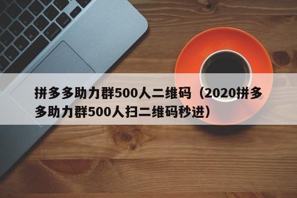 拼多多助力群500人二维码（2020拼多多助力群500人扫二维码秒进）-第1张图片-拼多多助力