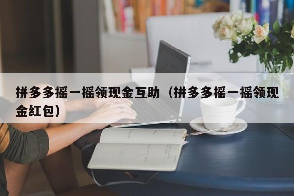 拼多多摇一摇领现金互助（拼多多摇一摇领现金红包）-第1张图片-拼多多助力