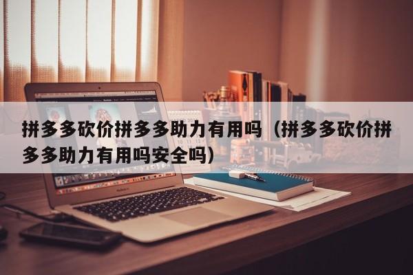拼多多砍价拼多多助力有用吗（拼多多砍价拼多多助力有用吗安全吗）-第1张图片-拼多多助力