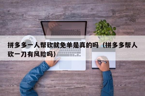 拼多多一人帮砍就免单是真的吗（拼多多帮人砍一刀有风险吗）-第1张图片-拼多多助力