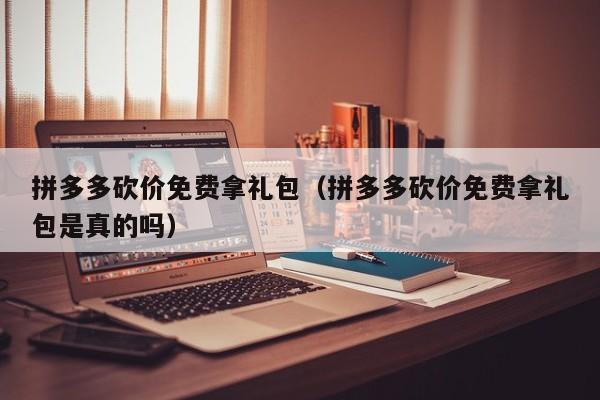 拼多多砍价免费拿礼包（拼多多砍价免费拿礼包是真的吗）-第1张图片-拼多多助力