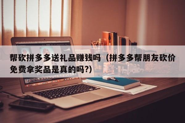 帮砍拼多多送礼品赚钱吗（拼多多帮朋友砍价免费拿奖品是真的吗?）-第1张图片-拼多多助力