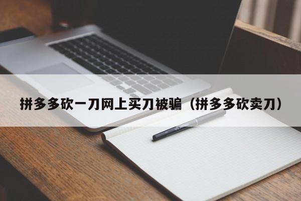 拼多多砍一刀网上买刀被骗（拼多多砍卖刀）-第1张图片-拼多多助力