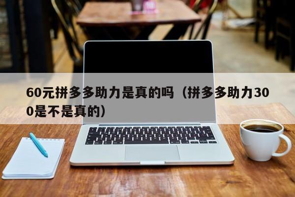 60元拼多多助力是真的吗（拼多多助力300是不是真的）-第1张图片-拼多多助力