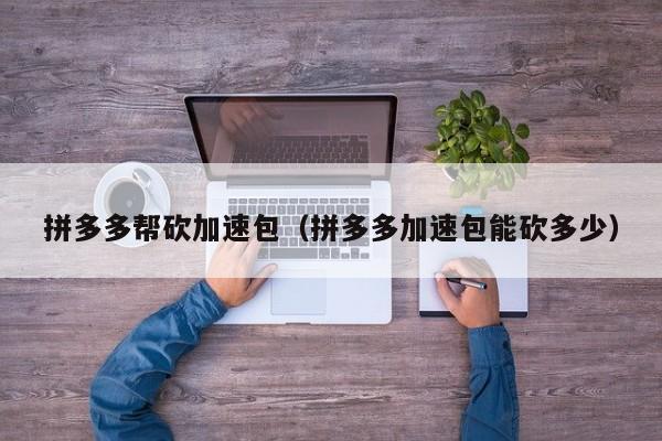 拼多多帮砍加速包（拼多多加速包能砍多少）-第1张图片-拼多多助力