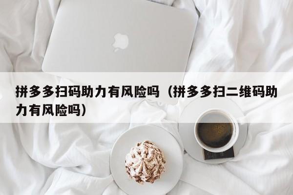 拼多多扫码助力有风险吗（拼多多扫二维码助力有风险吗）-第1张图片-拼多多助力