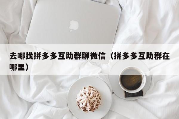 去哪找拼多多互助群聊微信（拼多多互助群在哪里）-第1张图片-拼多多助力