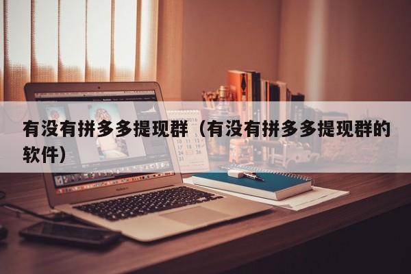 有没有拼多多提现群（有没有拼多多提现群的软件）-第1张图片-拼多多助力