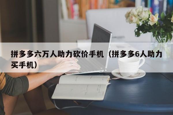 拼多多六万人助力砍价手机（拼多多6人助力买手机）-第1张图片-拼多多助力
