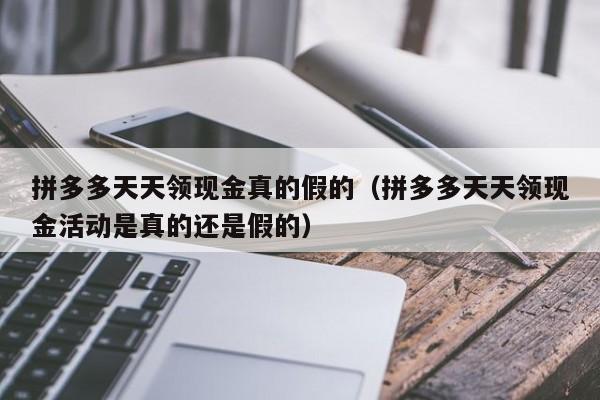 拼多多天天领现金真的假的（拼多多天天领现金活动是真的还是假的）-第1张图片-拼多多助力