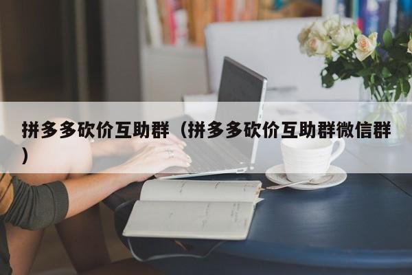 拼多多砍价互助群（拼多多砍价互助群微信群）-第1张图片-拼多多助力