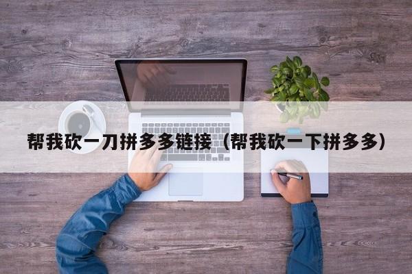 帮我砍一刀拼多多链接（帮我砍一下拼多多）-第1张图片-拼多多助力