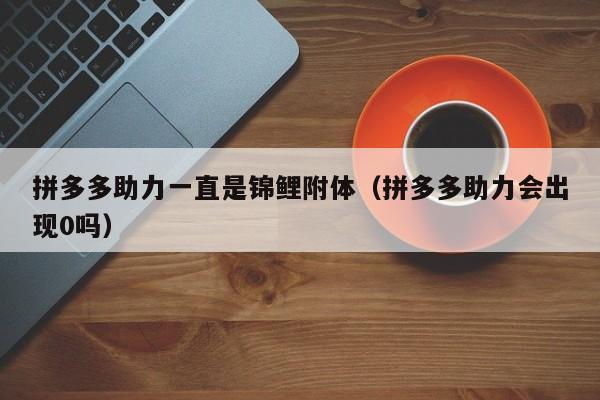 拼多多助力一直是锦鲤附体（拼多多助力会出现0吗）-第1张图片-拼多多助力