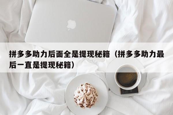 拼多多助力后面全是提现秘籍（拼多多助力最后一直是提现秘籍）-第1张图片-拼多多助力