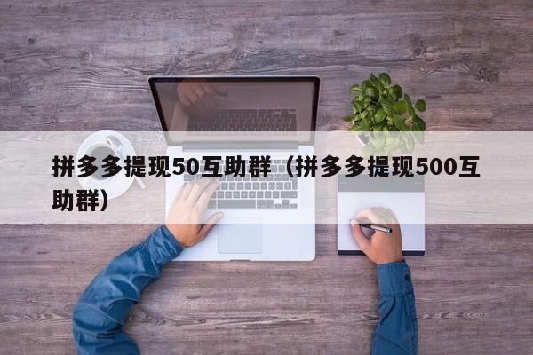 拼多多提现50互助群（拼多多提现500互助群）-第1张图片-拼多多助力
