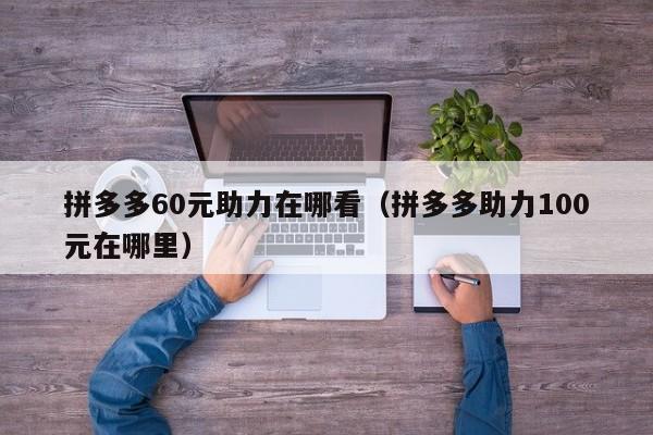 拼多多60元助力在哪看（拼多多助力100元在哪里）-第1张图片-拼多多助力