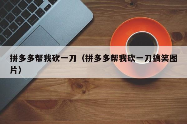 拼多多帮我砍一刀（拼多多帮我砍一刀搞笑图片）-第1张图片-拼多多助力
