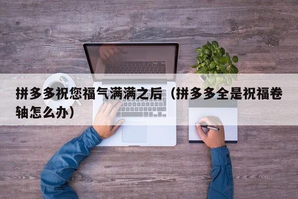 拼多多祝您福气满满之后（拼多多全是祝福卷轴怎么办）-第1张图片-拼多多助力