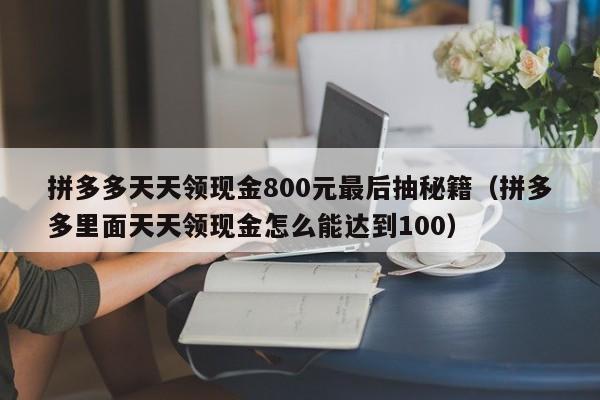 拼多多天天领现金800元最后抽秘籍（拼多多里面天天领现金怎么能达到100）-第1张图片-拼多多助力