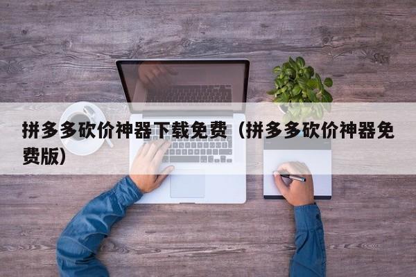 拼多多砍价神器下载免费（拼多多砍价神器免费版）-第1张图片-拼多多助力