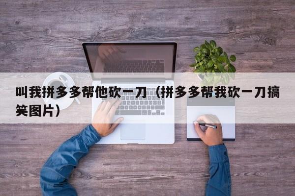 叫我拼多多帮他砍一刀（拼多多帮我砍一刀搞笑图片）-第1张图片-拼多多助力
