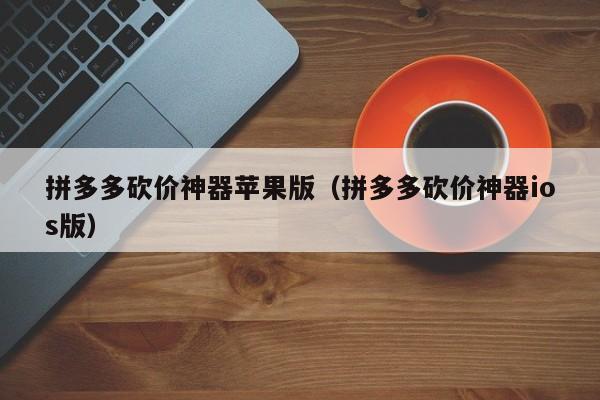 拼多多砍价神器苹果版（拼多多砍价神器ios版）-第1张图片-拼多多助力