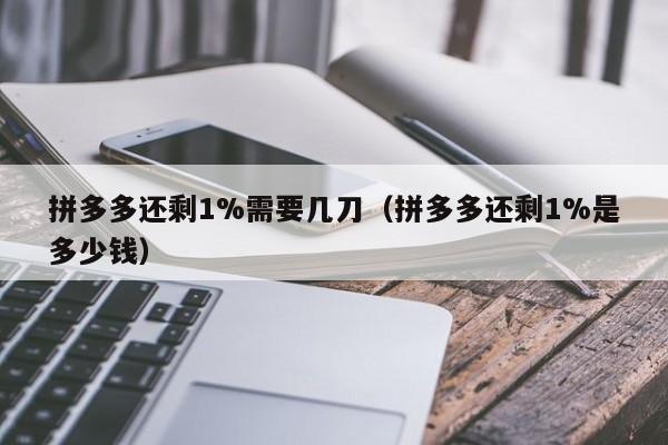 拼多多还剩1%需要几刀（拼多多还剩1%是多少钱）-第1张图片-拼多多助力