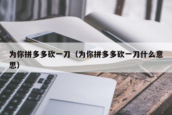 为你拼多多砍一刀（为你拼多多砍一刀什么意思）-第1张图片-拼多多助力