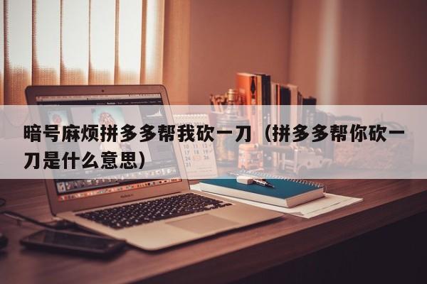 暗号麻烦拼多多帮我砍一刀（拼多多帮你砍一刀是什么意思）-第1张图片-拼多多助力