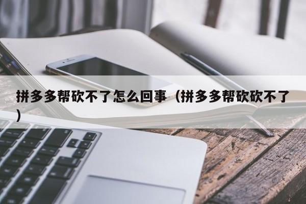 拼多多帮砍不了怎么回事（拼多多帮砍砍不了）-第1张图片-拼多多助力