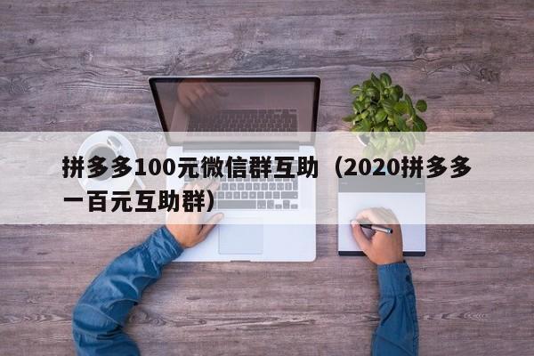 拼多多100元微信群互助（2020拼多多一百元互助群）-第1张图片-拼多多助力