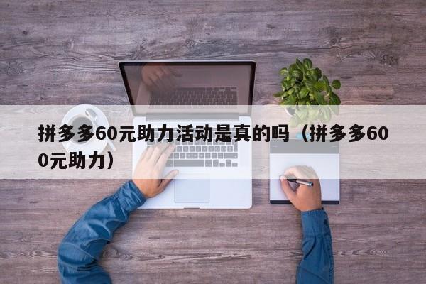 拼多多60元助力活动是真的吗（拼多多600元助力）-第1张图片-拼多多助力