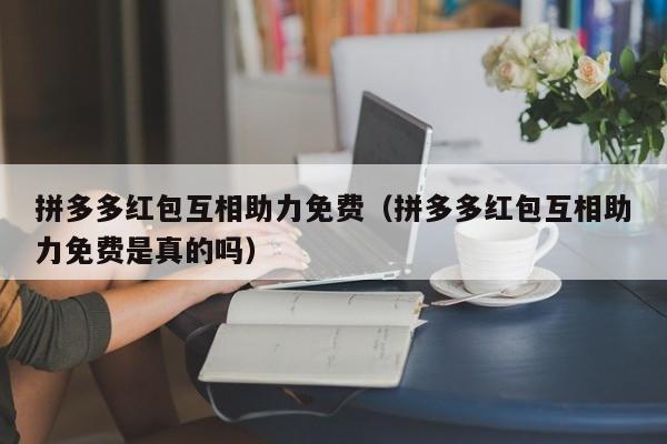 拼多多红包互相助力免费（拼多多红包互相助力免费是真的吗）-第1张图片-拼多多助力
