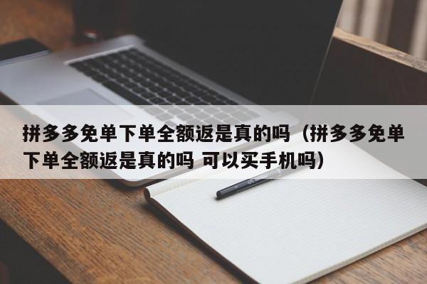 拼多多免单下单全额返是真的吗（拼多多免单下单全额返是真的吗 可以买手机吗）-第1张图片-拼多多助力