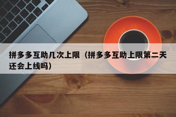 拼多多互助几次上限（拼多多互助上限第二天还会上线吗）-第1张图片-拼多多助力