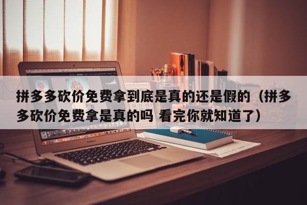 拼多多砍价免费拿到底是真的还是假的（拼多多砍价免费拿是真的吗 看完你就知道了）-第1张图片-拼多多助力