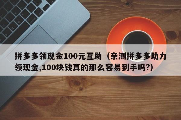 拼多多领现金100元互助（亲测拼多多助力领现金,100块钱真的那么容易到手吗?）-第1张图片-拼多多助力