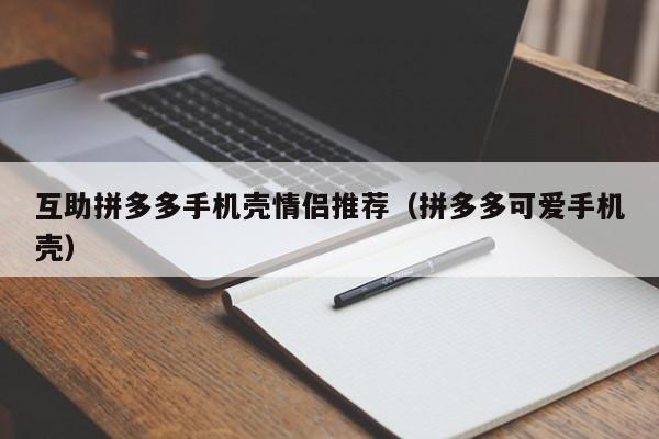 互助拼多多手机壳情侣推荐（拼多多可爱手机壳）-第1张图片-拼多多助力