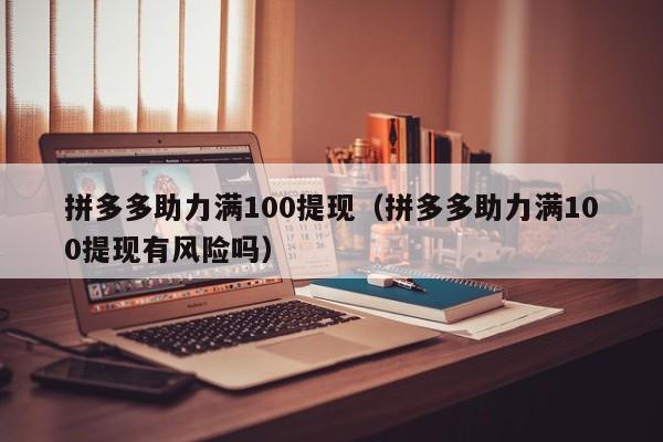 拼多多助力满100提现（拼多多助力满100提现有风险吗）-第1张图片-拼多多助力